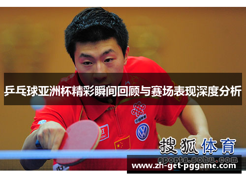 乒乓球亚洲杯精彩瞬间回顾与赛场表现深度分析
