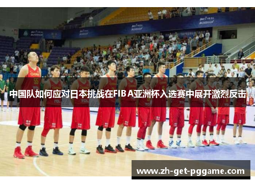 中国队如何应对日本挑战在FIBA亚洲杯入选赛中展开激烈反击