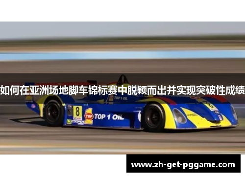 如何在亚洲场地脚车锦标赛中脱颖而出并实现突破性成绩