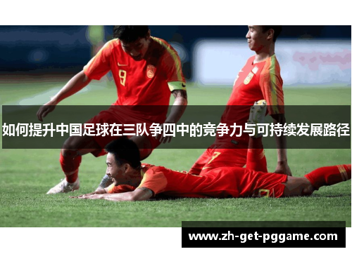 如何提升中国足球在三队争四中的竞争力与可持续发展路径
