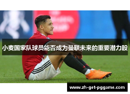小麦国家队球员能否成为曼联未来的重要潜力股
