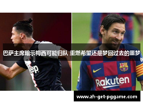 巴萨主席暗示梅西可能归队 重燃希望还是梦回过去的噩梦