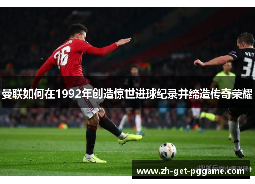 曼联如何在1992年创造惊世进球纪录并缔造传奇荣耀