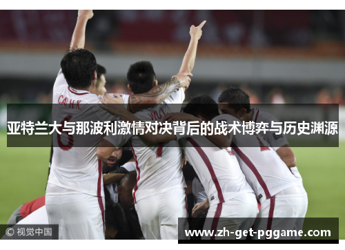 亚特兰大与那波利激情对决背后的战术博弈与历史渊源