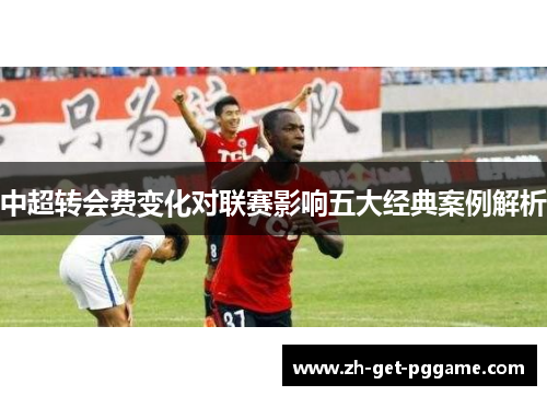 中超转会费变化对联赛影响五大经典案例解析