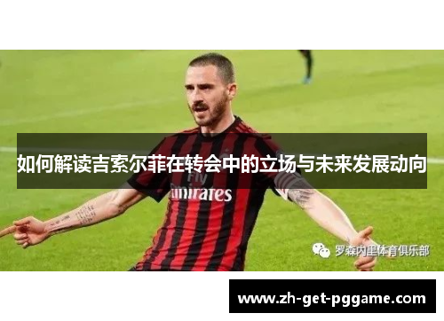 如何解读吉索尔菲在转会中的立场与未来发展动向