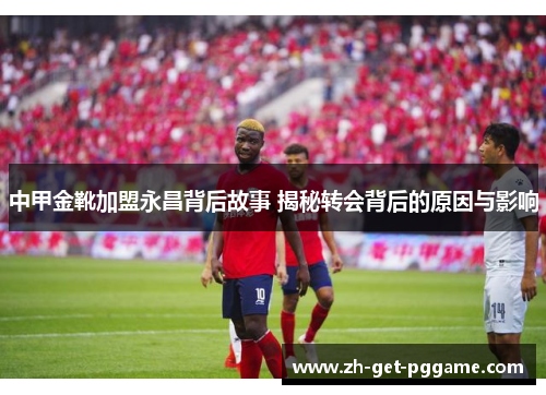 中甲金靴加盟永昌背后故事 揭秘转会背后的原因与影响