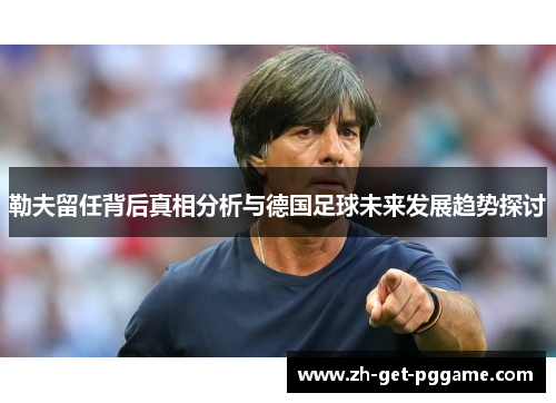 勒夫留任背后真相分析与德国足球未来发展趋势探讨
