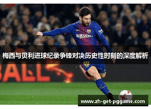 梅西与贝利进球纪录争锋对决历史性时刻的深度解析