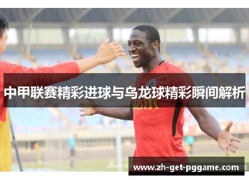 中甲联赛精彩进球与乌龙球精彩瞬间解析