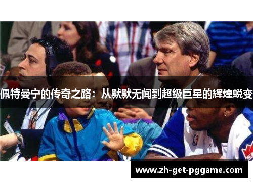 佩特曼宁的传奇之路：从默默无闻到超级巨星的辉煌蜕变