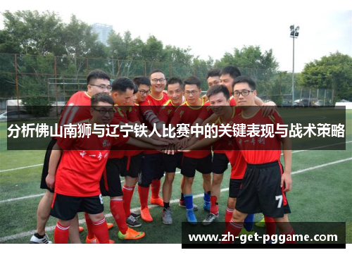分析佛山南狮与辽宁铁人比赛中的关键表现与战术策略