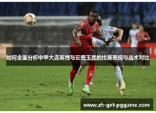 如何全面分析中甲大连英博与云南玉昆的比赛表现与战术对比