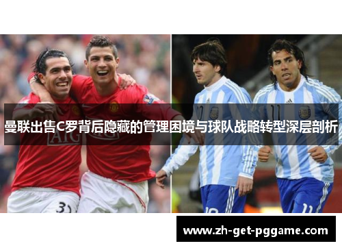 曼联出售C罗背后隐藏的管理困境与球队战略转型深层剖析