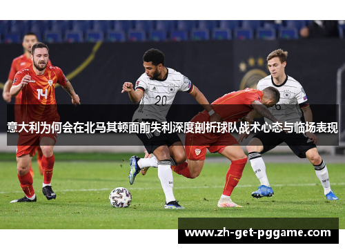 意大利为何会在北马其顿面前失利深度剖析球队战术心态与临场表现