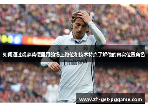 如何通过观察莫德里奇的场上跑位和技术特点了解他的真实位置角色