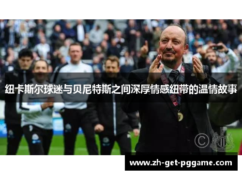 纽卡斯尔球迷与贝尼特斯之间深厚情感纽带的温情故事