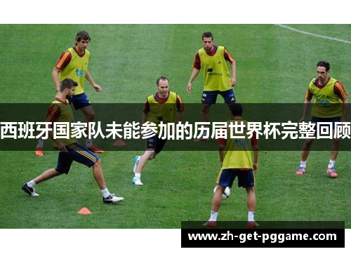 西班牙国家队未能参加的历届世界杯完整回顾 西班牙国家队未能参加的历届世界杯完整回顾