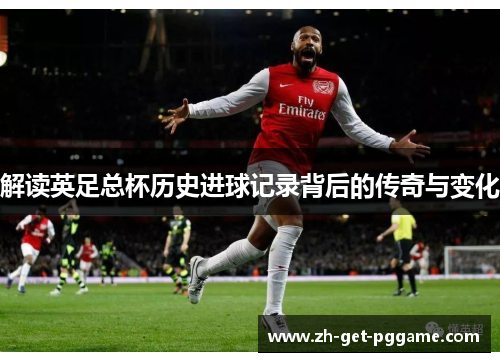 解读英足总杯历史进球记录背后的传奇与变化 解读英足总杯历史进球记录背后的传奇与变化