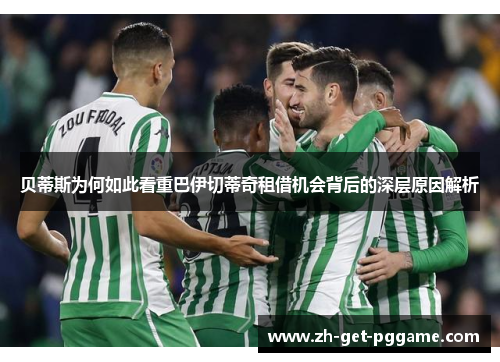 贝蒂斯为何如此看重巴伊切蒂奇租借机会背后的深层原因解析 贝蒂斯为何如此看重巴伊切蒂奇租借机会背后的深层原因解析