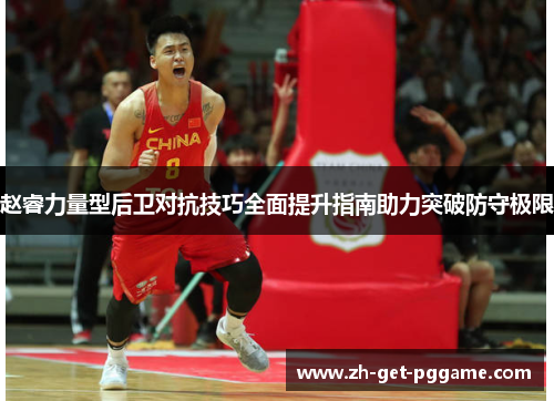 赵睿力量型后卫对抗技巧全面提升指南助力突破防守极限 赵睿力量型后卫对抗技巧全面提升指南助力突破防守极限