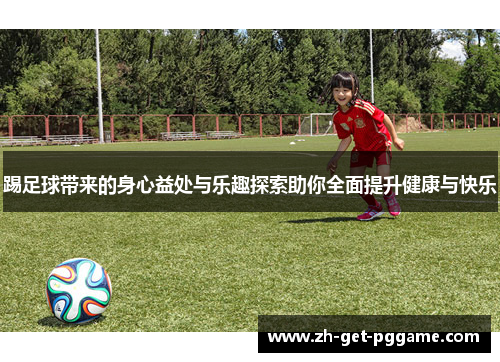 踢足球带来的身心益处与乐趣探索助你全面提升健康与快乐 踢足球带来的身心益处与乐趣探索助你全面提升健康与快乐
