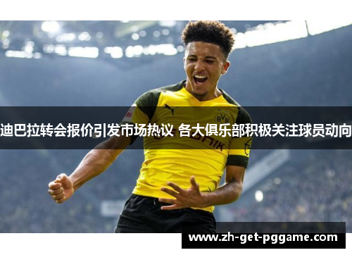 迪巴拉转会报价引发市场热议 各大俱乐部积极关注球员动向 迪巴拉转会报价引发市场热议 各大俱乐部积极关注球员动向