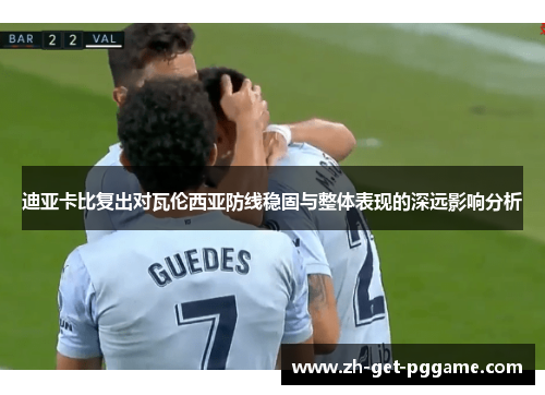 迪亚卡比复出对瓦伦西亚防线稳固与整体表现的深远影响分析 迪亚卡比复出对瓦伦西亚防线稳固与整体表现的深远影响分析
