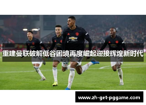 重建曼联破解低谷困境再度崛起迎接辉煌新时代 重建曼联破解低谷困境再度崛起迎接辉煌新时代