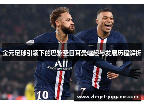 金元足球引领下的巴黎圣日耳曼崛起与发展历程解析 金元足球引领下的巴黎圣日耳曼崛起与发展历程解析