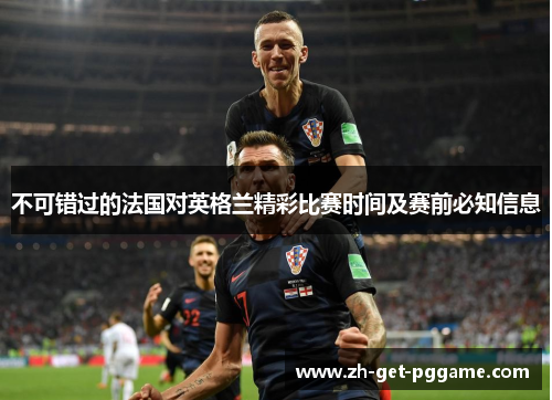 不可错过的法国对英格兰精彩比赛时间及赛前必知信息 不可错过的法国对英格兰精彩比赛时间及赛前必知信息