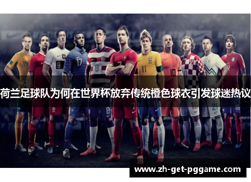 荷兰足球队为何在世界杯放弃传统橙色球衣引发球迷热议