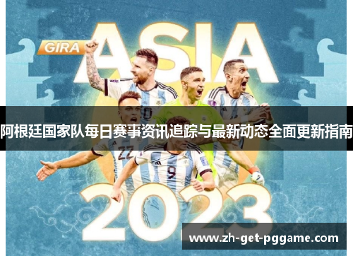 阿根廷国家队每日赛事资讯追踪与最新动态全面更新指南 阿根廷国家队每日赛事资讯追踪与最新动态全面更新指南