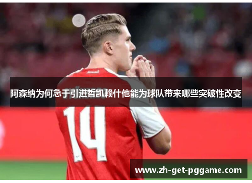 阿森纳为何急于引进哲凯赖什他能为球队带来哪些突破性改变 阿森纳为何急于引进哲凯赖什他能为球队带来哪些突破性改变