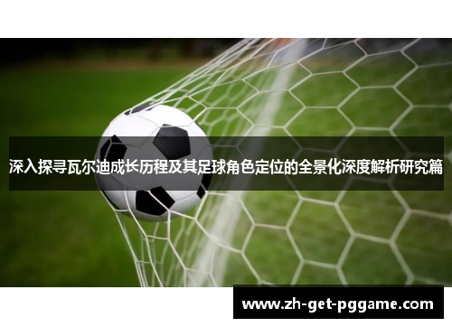 深入探寻瓦尔迪成长历程及其足球角色定位的全景化深度解析研究篇 深入探寻瓦尔迪成长历程及其足球角色定位的全景化深度解析研究篇