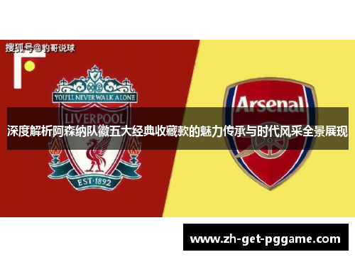 深度解析阿森纳队徽五大经典收藏款的魅力传承与时代风采全景展现