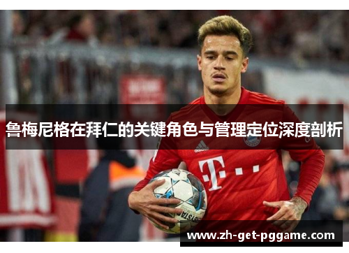 鲁梅尼格在拜仁的关键角色与管理定位深度剖析