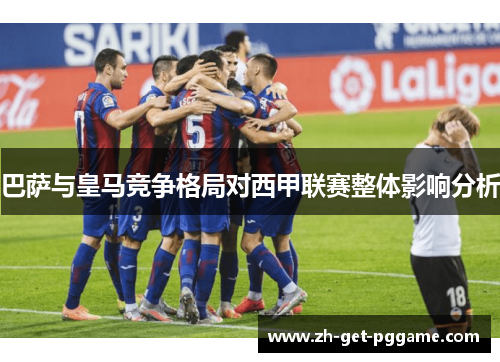 巴萨与皇马竞争格局对西甲联赛整体影响分析