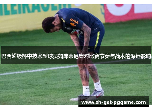 巴西超级杯中技术型球员如库蒂尼奥对比赛节奏与战术的深远影响