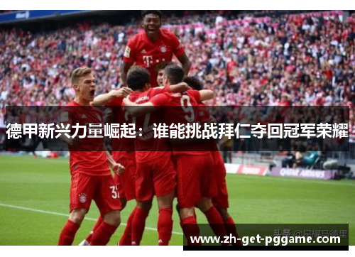 德甲新兴力量崛起：谁能挑战拜仁夺回冠军荣耀