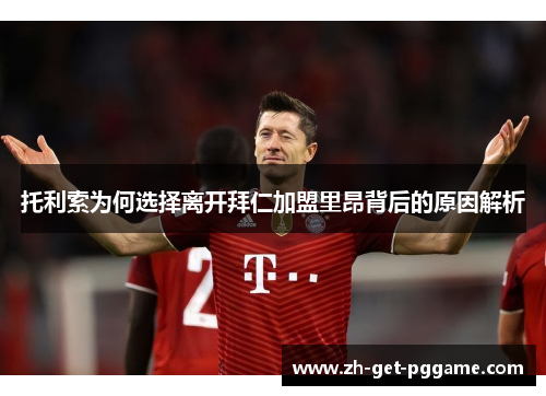 托利索为何选择离开拜仁加盟里昂背后的原因解析