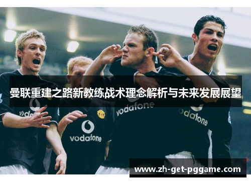 曼联重建之路新教练战术理念解析与未来发展展望