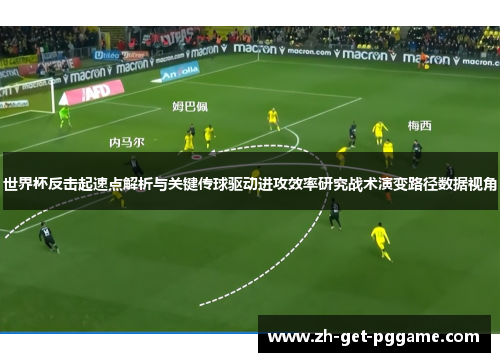 世界杯反击起速点解析与关键传球驱动进攻效率研究战术演变路径数据视角