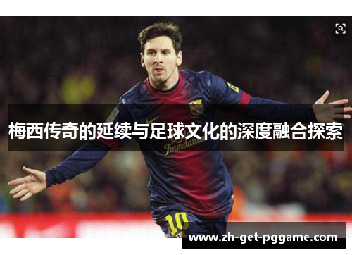 梅西传奇的延续与足球文化的深度融合探索