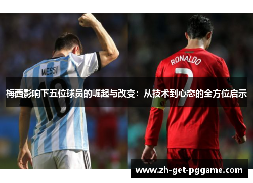 梅西影响下五位球员的崛起与改变：从技术到心态的全方位启示