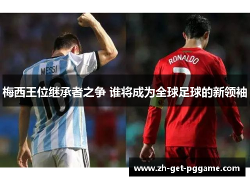 梅西王位继承者之争 谁将成为全球足球的新领袖