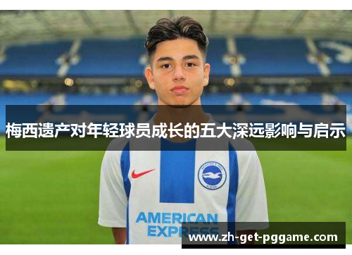 梅西遗产对年轻球员成长的五大深远影响与启示