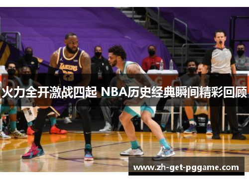 火力全开激战四起 NBA历史经典瞬间精彩回顾 火力全开激战四起 NBA历史经典瞬间精彩回顾
