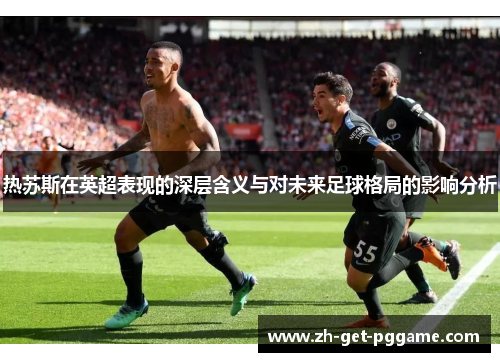 热苏斯在英超表现的深层含义与对未来足球格局的影响分析