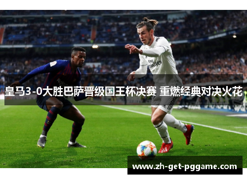 皇马3-0大胜巴萨晋级国王杯决赛 重燃经典对决火花 皇马3-0大胜巴萨晋级国王杯决赛 重燃经典对决火花